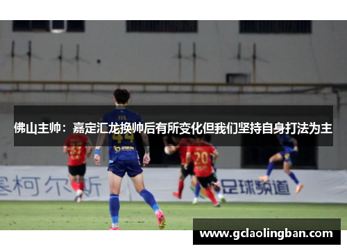 佛山主帅:嘉定汇龙换帅后有所变化但我们坚持自身打法为主