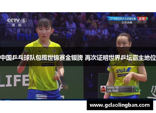中国乒乓球队包揽世锦赛金银牌 再次证明世界乒坛霸主地位