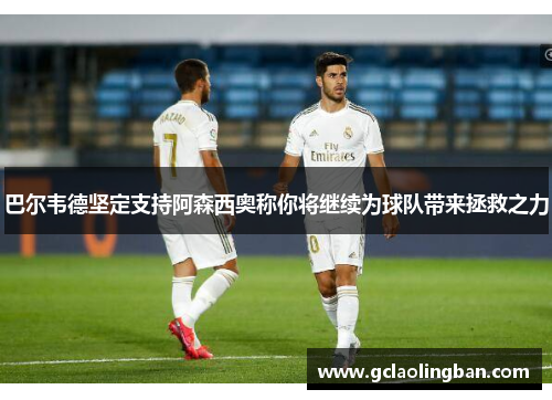 巴尔韦德坚定支持阿森西奥称你将继续为球队带来拯救之力