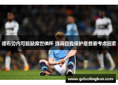 德布劳内可能缺席世俱杯 强调自我保护是首要考虑因素
