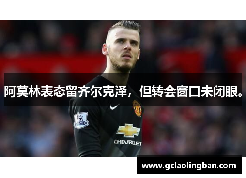 阿莫林表态留齐尔克泽，但转会窗口未闭眼。
